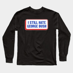 I Still Hate George Bush - Anti Republican - Liberal Long Sleeve T-Shirt